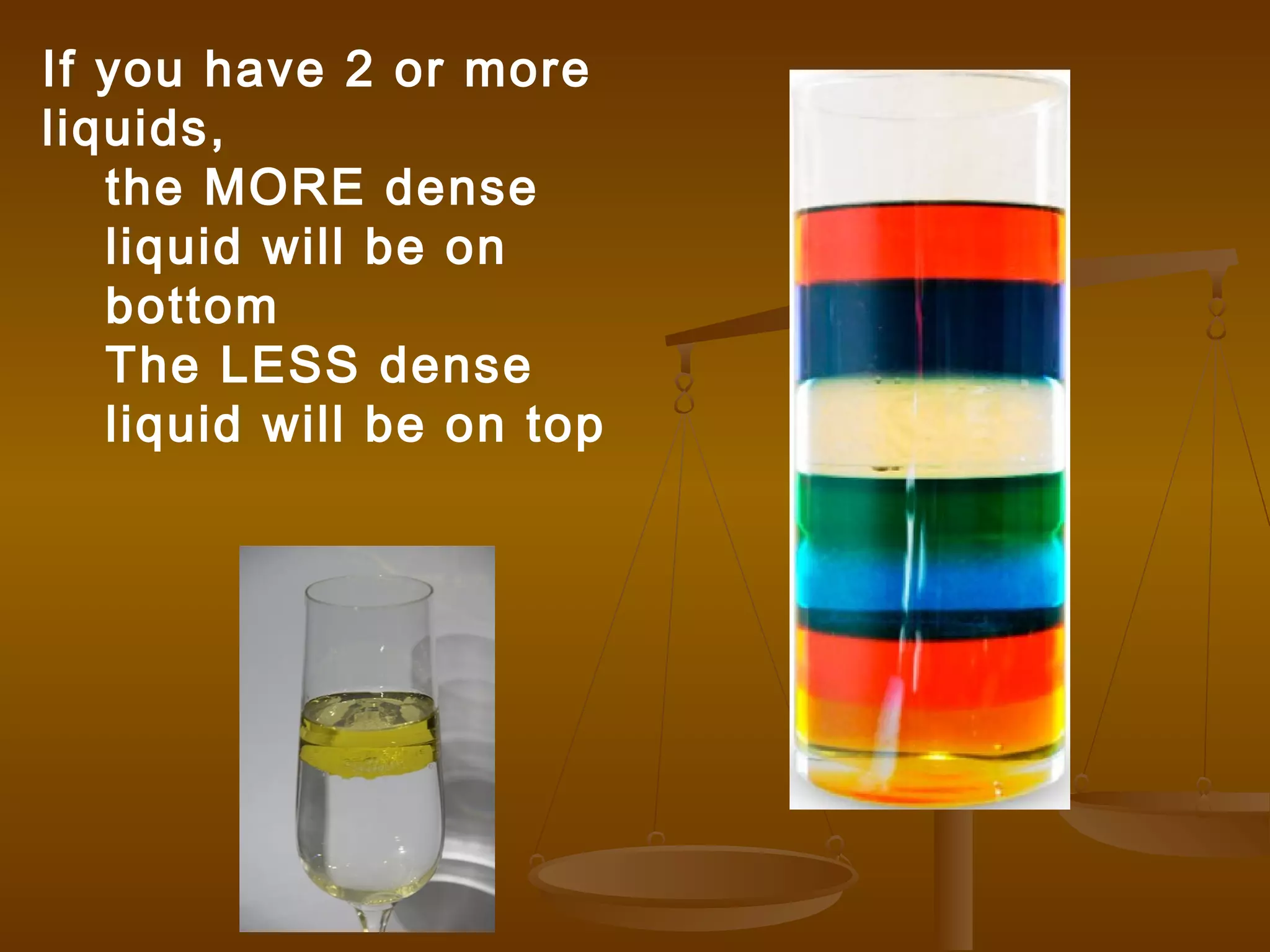 If you have 2 or more
liquids,
the MORE dense
liquid will be on
bottom
The LESS dense
liquid will be on top
 