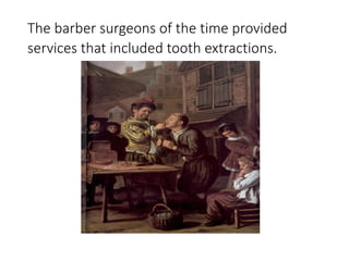 The barber surgeons of the time provided
services that included tooth extractions.
 