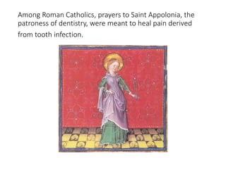 Among Roman Catholics, prayers to Saint Appolonia, the
patroness of dentistry, were meant to heal pain derived
from tooth infection.
 