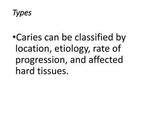Types
•Caries can be classified by
location, etiology, rate of
progression, and affected
hard tissues.
 