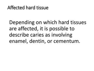 Affected hard tissue
Depending on which hard tissues
are affected, it is possible to
describe caries as involving
enamel, dentin, or cementum.
 