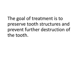 The goal of treatment is to
preserve tooth structures and
prevent further destruction of
the tooth.
 