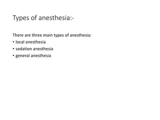 Types of anesthesia:-
There are three main types of anesthesia:
• local anesthesia
• sedation anesthesia
• general anesthesia
 