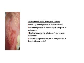 12) Postanesthetic Intra-oral lesion:
Primary management is symptomatic
No management is necessary if the pain is
not severe
Topical anesthetic solutions (e.g., viscous
lidocaine)
Orabase, a protective paste can provide a
degree of pain relief.
 