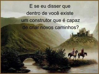 E se eu disser que
  dentro de você existe
um construtor que é capaz
de criar novos caminhos?
 