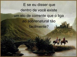 E se eu disser que
   dentro de você existe
um elo de corrente que o liga
    ao sobrenatural tão
        facilmente?
 