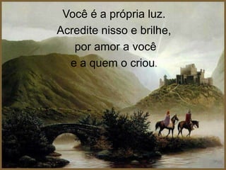 Você é a própria luz.
Acredite nisso e brilhe,
   por amor a você
  e a quem o criou.
 