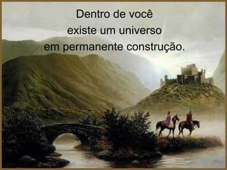Dentro de você
    existe um universo
em permanente construção.
 