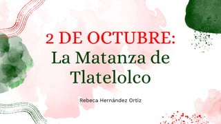 2 DE OCTUBRE:
La Matanza de
Tlatelolco
Rebeca Hernández Ortiz
 