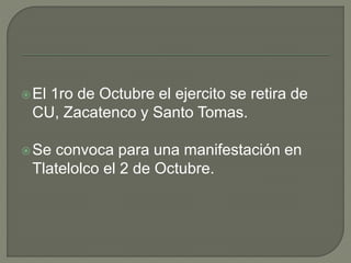 El 1ro de Octubre el ejercito se retira de
CU, Zacatenco y Santo Tomas.
Se convoca para una manifestación en
Tlatelolco el 2 de Octubre.
 