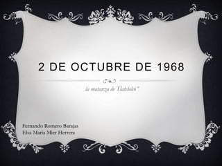 2 DE OCTUBRE DE 1968 
la matanza de Tlatelolco” 
Fernando Romero Barajas 
Elsa María Mier Herrera 
 