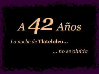 A  Años La noche de  Tlatelolco… …  no se olvida 42 Años A 4 2 