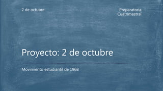 Preparatoria 
Cuatrimestral 
2 de octubre 
Proyecto: 2 de octubre 
Movimiento estudiantil de 1968 
 