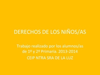 DERECHOS DE LOS NIÑOS/AS
Trabajo realizado por los alumnos/as
de 1º y 2º Primaria. 2013-2014
CEIP NTRA SRA DE LA LUZ

 