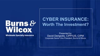 Presented by:
David Derigiotis, CIPP/US, CIPM
Corporate Senior Vice President, Burns & Wilcox
CYBER INSURANCE:
Worth The Investment?
 