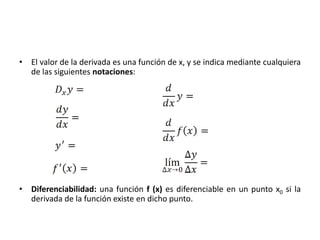 • El valor de la derivada es una función de x, y se indica mediante cualquiera
  de las siguientes notaciones:




• Diferenciabilidad: una función f (x) es diferenciable en un punto x0 si la
  derivada de la función existe en dicho punto.
 