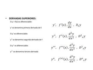 • DERIVADAS SUPERIORES:
   Si y = f(x) es diferenciable:

   y‘ se denomina primera derivada de f.

   Si y’ es diferenciable:

   y‘’ se denomina segunda derivada de f

   Si y’’ es diferenciable:

   y’’’ se denomina tercera derivada
 