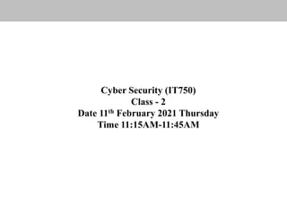 Cyber Security (IT750)
Class - 2
Date 11th February 2021 Thursday
Time 11:15AM-11:45AM
 