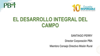 EL DESARROLLO INTEGRAL DEL
CAMPO
SANTIAGO PERRY
Director Corporación PBA
Miembro Consejo Directivo Misión Rural
 