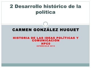 CARMEN GONZÁLEZ HUGUET
HISTORIA DE LAS IDEAS POLÍTICAS Y
COMUNICACIÓN
HPC0
I N T E R C I C L O 2 0 1 4
2 Desarrollo histórico de la
política
 