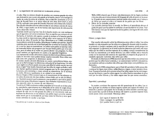 28 La organización del aprendizaje en la educación primaria
el niño. Hay un número elevado de estudios con muestras grandes de niños
que demuestran que cuanto más grnnde es la familia, menor es la inteligencia
media de todos los niños de la familia. Esto se describe clar.¡mente en el tra­
bajo de Ronald Davie el al. sobre niños de siete años, Prom birth ro seven
(1972), realizado como parte del Estudio Nacional sobre Desarrollo Infantil.
Este estudio abarcaba todos los niños nacidos en una semana concreta de marzo
de 1958, y sigue siendo una de las fuentes más importantes de información
sobre desarrollo infantil.
También sucede que el primer hijo de la familia tiende a ser más inteligente
que el siguiente y asf consecutivamente. Esto no significa que siempre sea as!.
be hecho, el resultado sólo aparece cuando la muestrn es lo bastante grande.
La clase social es importante pues influye sobre varios aspectos de la educa­
ción de los niños. El estudio de Peter MortiÍnore ee al. (1988) consideraba
la procedencia social de los padres, definida por el trabajo que ejerdan. Aquélla
resultaba estar asociada con la facilidad para leer al entrar en la escuela infan­
til, y con los logros en matemáticas. Los niños cuyos padres no ejercían traba­
jos manuales hacían más progresos que los que tenían padres que sí los ejer­
cían, pero el trabajo de la madre no pareda afectar a los progresos. La clase
social tambien era significativa en cuanto a la capacidad lingüística.
Los maestrosdel estudio advirtieron mayor incidencia de problemas conduc­
males en los niños cuyos padres tenían empleos manuales. Estos niños tam­
bién eran más propensos al absentismo escolar.
El mismo estudio advirtió diferencias en cuanto a procedencia étnica, aun­
que no es fácil distinguir las diferencias culturales de las lingü¡sticas. Un niño
cuyo inglés no es fluido puede enCOntrar más difícil el trabajo escolar sea cual
sea su origen." Este estudio demostró que los niños de origen caribefio y asiá­
tico hadan significativamente menós progresos que los de otros grupos en
la lectura, pero avanzaban a ritmo normal en matemáticas. En la escritura
no habla diferencia significativa ni en calidad ni en cantidad.
Marcin Hughcs (1986) encontró que en el conocimiento de los m1meros en­
tre niños de preescolar de clase media y obrera había casi un año de diferen­
cia. También encontr6 que la asistencia a una guardería o parvulario parecía
determinar pocas diferencias al respecto. Son resultados inquietantes y se po­
dria especular sobre las r:17.0neS de esta diferencia.
Tizard ee al. (1988) estudiaron a niños pequeños en la escuela en el área urba­
na, centrándose especialmente en el desarrollo de los niños de origen afroca­
ribeño. Su estudio no incluyó asiáticos. También estudi:lron los entornos fa­
miliares de cada uno de esos grupos de niños y no encontraron nada que
explicara las diferencias en sus avances. Los padres negros paredan tomarse
tanto interés por la escolaridad de sus hijos como los blancos y estar igual­
mente centrados en ayudar a sus hijos.
• Recordemos que d estudio se rcaliz6 en Gr:tn Bretaña.
.,.:
•Los niños .!9
Wells (1985) observó que el factor más determinante de los logros escolares
a los siete años era el conocimiento del lenguaje del niño al entrar en la escue­
la. El grado de este conocimiento también estaba relacionado con el número
de libros que posda el niño y el interés de Jos padres por los libros.
5. 	 Efecto de las actitudes paternas
Las actitudes paternas hacia la escuela, los libros y el aprendizaje afectan al
grado de apoyo que los padres le confieren a la escolaridad de los niños. Tam­
bién hemos visto que las expectativas de los padres y los logros del niño están
relacionados.
Género y origen étnico
Hay mucha información sobre las diferencias entre niños y niñas. Los niños
tienden a ir más retrasados que las niñas en su desarrollo durante toda la enseñan­
za primaria y tienden a acaparar más la atención del maestro, quizá porque son
m~s exigentes. La diferencia en el nivel evolutivo determina que estén más retra­
sados que las niña!en muchos aspectos de su trabajo, aunque normalmente les
va bien en matemáticas y en temas técnicos. Los niños tienden más a menudo
a estar en los extremos del continuo de capacidad y la mayoría de grupos de ne­
cesidades especiales contienen más niños que niñas.
E} estudio de Mortimore (1988) encontró que las niñas tenfan una actitud más
positiva que los niños hacia la escuela, y un autoconcepto también más positivo.
Los maestros califican a muchos más niños que niñas cOl]1o ",con problemas con­
ductuales».
Tizard et al. [1988) comprobaron que al final del pa.n(Ulario había pocas dife­
r¿ncias en los logros entre niños y niñas blancos y negros, y entre varones y hem­
bras. Durante el periodo de la escuela infantil las niñas negras hacían más progre­
sos que las blancas o que los niños negros. Los niños blancos avanzaban un poco
más que las niñas blancas, y los niños negros eran los que menos avanzaban.
Seguridad y aprendizaje
Se pueden wllsiderar dos aspectos más del aprendizaje de los niños. Los ni­
ños, igual que los adultos, se sienten seguros cuando son capaces de evaluar una
situación y predecir qué pasará. En la escuela, los niños tienden a sentirse segu­
ros cuando han captado la forma de lIetuar del maestro y pueden suponer hasta
cierto punto cómo reaccionará. Necesitan saber:
Qué espera el maestro de ellos 

Cómo conseguir su aprobación 

Qué pueden hacer y qué no 

018
Digitalizado por: I.S.C. Hèctor Alberto Turrubiartes Cerino
hturrubiartes@beceneslp.edu.mx
 