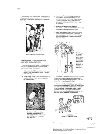 460
Practiquen el juego todos los días. A medida que el
niño se hace más fuerte. se necesitará sostener menos
de su peso. Con el tiempo. es posible que pueda gatear
sin ayuda.
Niños en México 'jugando'agatear'.
COMO PUEDEN AYUDAR LOS N I!lOS
A UN NIÑO DESHABILITADO
Hay muchas maneras de ayudar a un bebé o a un
niño con un problema especial a aprender.a hacer
cosas nuevas. He aQu i algu nas ideas: .
• 	 IHágalo divertido! S; los ejercicios se hacen como
juegos. el niño aprenderá más pronto y todos lo
disfrutarán más.
• 	 Ayuda propia. Ayude al niño sólo tanto como lo
necesite. An(melo a hacer tanto como pueda
por si mismo y solo.
Una bafl'll sencilla.sostenida por
horquetas puede .aumentar b
autosuficiencia de un niño al que
le es di((cil ponerse en cuelill.s
para hacer cau.
• 	 Peco a poco. Pero recuerde. algunas cosas son
especialmente difíciles para una niña invalida.
Ardmela a hacer un poco más de lo que ya hace
y luego un poco más. Pero si usted insiste en
que haga demasiado. puede desanimarse y dejar
de íntentarlo.
• 	 Muéstrele que '$ importante para usted.
demutÍstrele a la niña. lo contenta que se pone usted
cuando ella aprende a hacer cosas nuevas.
• 	 MentEl sobre cuerpo. Juegue frecuentemente con
la niña. de modos que la ayuden a desarrollar no
sólo su cuerpo sino también su mente. Hable con
ella y cuéntele cuentos. Cá!9ue1a a todos lados.
Hágaoe su amiga.
Un columpio
de mecate
como éste
puede ayudar
a una niña
deshabilitada
.a ayudar.;e a
s( misma
¡¡ caminar iy
además es
dilertido!
¿Hay bebés o niños chiquitos en su alóea que estén
incapacitados o Que tengan problemas especiales?
Quizá los otros niños puedan turnar:;e para jugar Con
estos niños y en ayudar a sus familias.
A veces a los niñoS deshabilitados no se les da la
oportunidad de ir a la escuela porque $US padres temen
que se les haga demasiado difícil. Quizá un grupo de
niños pueda lisitar a la familia de la nlHa. pueden
ofrecerse ¡¡ llevarla ala e$CUela. a ayudarla como
puedan. y a ser $US amigos. Esto podría tener un gran'
efecto en la vida de esa niña IN11'i1().a-niilol
HOY LEí PARA

LA MAESTRA.

NlORATú

LEE PAM Mí.

RECUERDE, .
¡SIEMPRE SEA AMISTOSA!
072
;/ J
Digitalizado por: I.S.C. Hèctor Alberto Turrubiartes Cerino
hturrubiartes@beceneslp.edu.mx
 