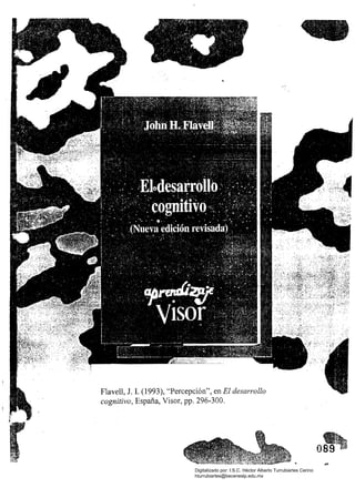 Flavell, J. l. (1993), ':Percepción", en El desarrollo
cognitivo, España, Visor, pp. 296-300.
Digitalizado por: I.S.C. Hèctor Alberto Turrubiartes Cerino
hturrubiartes@beceneslp.edu.mx
 