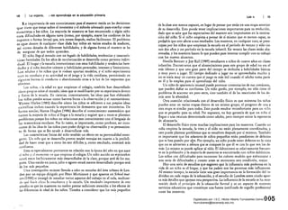 18 La organizo. ,1 del aprendizaje en la .educaclón primaria
La importancia de este conocimiento para el maestro reside en las decisiones
que tiene que tomar sobre el momento y el método adecuado para enseñar cosas
concretas a los niños. La mayoría de maestros se han encontrado a algún niño
con dificultades en alguna tarea (como, por ejemplo, atarse los cordones de los
zapatos o formar letras) que, seis meses después, realiza fá.cilmente. El problema
es que dentro de cualquier clase dada hay niños en varÍos estados de madurez,
así como dotados de diferentes habilidades, y de alguna forma el maestro se ha
de asegurar de que todos aprenden. _
El niño llega al mundo con un legado de habilidades, tendencias y caracterís­
ticas heredadas. En los años de escolarizaci6n se desarrolla como persona indivi­
dual. El hogar y la escuela interaccionan con estas habilidades y tendencias here­
dadas y el niño descubre talentos y habilidades personales, intereses y limitaciones.
Los adultOs y los niños que le rodean aportan modelos, y el niño experimenta
con su conducta y su actividad en el juego y la vida cotidiana, persistiendo en
algunas formas de conducta o abandonando otras a la luz de las respuestas que
obtiene.
Los niños, a la edad en que empiezan el colegio, también han desarrollado
ideas propias sobre el mundo; ideas que se modificarán por su experiencia dentro
y fuera de la escuela, En ciencias, concretamente, las ideas que han elaborado
los niños pueden actuar como barrera frente a la observaci6n y el razonamiento.
Wynne Harlen (1985) describe cómo los ¡¡tiños se adhieren a sus prépias ideas
científicas incluso cuando la experiencia les demuestra que son incorrectas. De
forma similar, Martin Hughes (1986) describe el conocimiento matemático que
tienen la mayoría de niños al llegar a la escuela y sugiere que a veces se plantean
problemas porque los niños no relacionan ~ste conocimiento con el lenguaje de
las matemátÍcas escolares. Por lo tanto, es importante, como profesor, ser cons­
ciente de las ideas de los niños para poder dirigir su observación y su pensamien­
to de forma que se les ayude a desarrollarse más.
Las características físicas del niño tendrán un efecto en su personalidad emer­
gente. Un niñe que se desarrolla pronto tendrá ventajas en cuanto a la posibili­
dad de hacer cosas que a otros les son difíciles y, como resultado, mostrará más
confianza.
Esto es especialmente pertinente en relación con la época del año en que nace
el niño y el momento en que empieza el colegio. Un niño nacido en septiembre
estará entre los físicamente más desarrollados de la clase, porque será. de los ma­
yores. Uno nacido en junio, julio O agosto estará menos desarrollado porque será
de los más pequeños.
Una investigación reciente llevada a cabo en escuelas del área urbana de lon­
dres por un equipo dirigido por Peter Mortimore y que aparece en School mato
cers (1988) se encarg6 de estudiar v;¡rios aspectos del trabajo en el aula, analizan­
do t¡ut: hada dicaz la t:nscñani'.:l y la cscueb. Un resultado importante de e~te
estudio es que los maestros no suelen prestar suficiente atención a los efectos de
las diferencias de edad de los niños. Tienden a considerar que los má~ pequeños
Los n. 19
de la clase son menos capaces, en lugar de pensar que están en una etapa anterior
de su desarrollo. Esto puede tener implicaciones importantes para su evolución,
dado que se sabe que las expectativas del maestro son importantes en la motiva­
ción del niño. Si el niño empieza a pensar de sí mismo que es menos capaz, es
probable que esto afecte a sus resultados. Los maestros, en cualquier caso, se preo­
cupan por los niños que empiezan la escuela en el período de verano y sólo tie;'
nen dos años y]ln período en la escuela infantil. En verano las clases están aba­
rrotadas, y los maestros hacen lo que pueden para intentar cumplir con su trabajo
con los nuevos alumnos.
Neville Bennett y Joy Kell (1989) estudiaron a niños de cuatro años en clases
infantiles. Encontraron que el abastecimiento para este grupo de edad no era el
más idóneo y que una gran parte del tiempo se dedicaba a habilidades básicas
y muy poco a jugar. El tiempo dedicado a jugar no se aprovechaba mucho y
no se tenía muy en cuenta que el juego es más útil cuando el adulto toma parte
en él y lo emplea para el aprendizaje del niño.
Un niño de apariencia inusual puede provocar comentarios de sus coetáneos,
que pueden dañar su confianza. pn niño gordo, por ejemplo, no sólo tiene el:
problema de acarrear un peso extra, sino también el de las reacciones de los de­
más ante la obesidad. 
Otra cuesti6n relacionada con el desarrollo físico es que mientras los niños
pueden estar en varias etapas dentro de un mismo grupo, el progreso de un,! a
otra etapa es similar para todos. Esto puede resultar reconfortante para un niño
que es pequeño para su edad. Por supuesto, no hay garantía de que un niño sí
llegue a una estatura determinada como adulto, pero siempre existe la esperanza
de alcanzarla. .
El desarrollo físico tiene muchas implicaciones para los maestros. Cuando un
niño empieza la escuela, la vista y el oído no están plenamente coordinados, y
esto puede plantear problemas que se resuelven después por sí mismos. También
es importante que los m'aestros de niños pequeños estén pendientes de defectos
que se han pasado por alto. Pot: ejemplo, un niño puede tener defectos en la vista
que no se advierten a m~nos que se compare lo que él ve con lo que ven los de­
más. Lo mismo se puede aplicar al oído. El daltonismo es relativamente frecuen­
te en la población y la mayoría de maestros se encontrarán con niños daltónicos.
Los niños con dificultades para reconocer los colores tendrán que enfrentarse a
una serie de dificultades y cuanto antes se reconozca esta condición, mejor.
Hay una serie de estudios que sugieren que la influencia más poderosa en la
vida de un niño es el hogar, y que los padres son las personas más influyentes.
Al mismo tiempo, la escuela tiene una gran importancia en la formación del in­
dividuo en cada etapa de la educaci6n, y el estudio de Londres antes citado apor­
ta más detalles que apoyan esta perspectiva. La influencia de la escuela se ha reco­
nocido desde el principio de la educación forma! y es un aspecto de nuestros
servicios educativos que constituye una fuente justificada de orgullo profesional
entre los maestros.
00,5 
Digitalizado por: I.S.C. Hèctor Alberto Turrubiartes Cerino
hturrubiartes@beceneslp.edu.mx
 