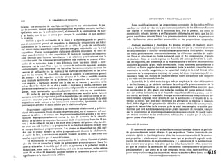 200
EL DESAR~OLLO INFANTIL
fícadas, con excepción de una faja cartilaginosa en sus articulaciones. A par­
tir de entonces, todo el crecimiento longitudinal se produce en estos cart{lagos
epifisiales hiLSta que la osificación total, al término de la adolescencia, da lugar
a la fusión, con lo que se cierra para siempre la posibilidad de que aumente
la estatura.
Debido a que la osificación de l'a mano y la muñeca guarda un paralelo
con el crecimiento general del esqueleto, su observación 'proporciona un índice
conveniente de la madurez esquelética de un niño. El grado de calcificación
del tercer molar mandibular tiene también una gran vinculación con la edad
esquelética. Van os investigadores elaboraron diversos estándares de nivel de
edad para determinar la edad esquel~tica. El (ndice de madurez del esqueleto
está afectado por factores hereditarios y se relaciona positivamente con la
posición social. Las niñas son persistentemente más maduras en cuanto al desa­
rrollo de su estructura ósea, y esta diferencia entre los sexos tiende a ¡ncre­
mentarse con la edad. Pese a que los centros de osificación aparecen a edades
uniformemente más tempranas en las niñas, las intercorrelaciones entre los
centrOS de osificaci6n en las manos Y las muñecas son mayores en las niñas
que en los varones. El desarrollo muscular es paralelo al" crecimiento general
del cuerpo 'f al del esqueleto en todo el curso de la niñez y también muestra
una marcada aceleración en la pubertad. La proporción de materias grasas
con respecto a los huesos decrece c0t:! la ,edad en los varones y aumenta en las
niñas. Entre las edades de un año y mediQ y doce años y medio, los niños que
presentan una desviación estándar por 'encima de!' promedio en cuanto 'a materias
gras,as, están adelantados aproximaqamente medio año en su crecimiento.
El becho de que la maduración' del esqueleto sea sensible a los factores
soci:lles. culturales y regionales justifica la posibilidad de compilar curvas de cre­
cimiento separadas para los distintos grupos. Si bien las mediciones de la edad
esquelética (stán sujetas a las limitaciones mencionadas, igualmente son más
precisas para predecir el status adulto que la edad cronológica.
Proporciones corporales. Debido a las tendencias céfalo-caudal y próximo­
distal del crecimiento físico durante el pen'odo fetal, en el momento del naci­
miento la cabeza y el tronco son desproporcionadamente grandes y las extrc­
midades desproporcionadamente cortas. La tasa de aumento de la circunfe­
rencia de la cabeza es mayor en los varones desde el nacimiento hasta los lS me­
ses, y en las niñas de los dos a los doce años. Después del primer año, la cabe­
za crece con más lentitud y la proporción de su longitud respecto de la dc todo
el cuerpo disminuye progresivamente. Las piernas se desarrollan con más rapi­
dez que el tronco durante la niñez y especialmente durante la adolescencia.
A partir de ésta, la tendencia se revierte. Durante la niñez, la cara crece con
mucha mayor rapidez que el resto del cráneo.
El recién nacido es delgado, con excepción de la cabeza. Durante el primer
añ o de vida se ensancha y luego va adelgazando progresivlllTlente hasta los
siete u ocho años. A medida que el niño se aproxima a la pubertad tiende a
ensancharse, sobre tOdo en los hombros, en el caso de los varones, en las caderas
en el de las niñas. El desarrollo puberal también se caracteriza por un aumento
significativo de la circunferencia cefálica.
f~'c

CRECIMIENTO Y DESARROLLO MOTOR 201
Estas modificaciones en las proporciones corporales de los niños refleían 

cambios por- nivel de edad en la predominancia relativa de los diferentes factOres 

que regulan el crecimiento de la estructura 6sea. Por lo general, los niños de 

constitución robusta tienden a ser físicamente adelantados, en tanto que los del­

gados manifiestan retardo ftsico. Los primeros también tienden a experimentar 

más rápidamente estos cambios secuenciales en las proporciones corporales. 

Madurez Qnatómicay fisiológica. En general, el grado de madurez anató­

mica y fisiol6gica está representado por la medida en que,la posición alcanzada 

en una estructura o funci6n determinadas se aproxima al nivel adulto. Aunque 

no están perfectamente intercorre1acionadas. las diferentes medidas de madu­

rez ffsica se relacionan en, forma sustancial entre sL En consecuencia, el grado 

de madurez [{sica se puede expresar en función del status puberal de la madu­

rez del esqueleto, del porcentaje de la estatura adulta o del nivel de crecimiento 

,evolutivo alcanzado a una edad determinada. Otras funciones, que adelantan o 

declinan en forma regular desde el nacimiento hasta la adultez, como los incre­

mentos en la presibn sanguínea, en la capacidad vital y en la edad dental, o los 

descensos de la temperatura corporal, del pulso, del ritmo respiratorio y del me­

taaolismo basal, son índices de madurez menos útiles porque son más variables 

y no están tan interc:orrelacionados_ : 

La medida de la edad evolutiva que más se emplea es lá edad del esqueleto
o de los huesos, y se obtiene mediante la radiografía p6stero-anterior de la 

mano. La edad esquelética es un índice general de madurez f{sica muy útil, pues 

se correlaciona en alto grado c'on todas las medidas del status pubera!. Indica, 

aun con cíertas limitaciones, si el desarrollo esquelético del niño avanza a un rit­

mo medio, acelerado o retardado, Aunque es razonablemente independiente del 

mero tamaño corporal, en el sentido de que la aceleración o el retardo de la pu­

bertad (a menos 'que sean muy extremos) no afectan en lo material la estatura 

final, indica el grado de aproximación del niño al status adulto. En consecuencia, 

. apartir de lás medidas de la eStatura y de la edad ósea acturales, es posible pro­
nosticar cuál será la estatura adulta con un grado razonable de precisi6n, siempre
que la pubertad no se presente anormalmente temprano o tarde. Se puede lograr
una mayor exactitud en las predicciones individuales si se sabe que el niño tiene
padres ya sea altos o bajos.
Aumento de estatura
El aumento 'de estatura no se distribuye con uniformidad durante el perlodo
de aproximadamente veinte años en el que se produce. Tras un intervalo de cre­
cimiento rápido en los dos primeros años, los incrementos anuales de la estatura
son pequeños y relativamente constantes hasta que 'se produce la segunda acele­
ración del crecimiento, en la preadolescencia y a comienzos de la adolescenda,
Los varones son un poco más altos que las niñas hasta los 11 años, momento
en que se produce la aceleracibn del crecímiento correspondiente al peHodo
preadolescente,.y que.como se da más temprano en las niñas hace que éstasAu
peren temporarJamente a los varones en cuanto a estatura. Pero como esta,*19Digitalizado por: I.S.C. Hèctor Alberto Turrubiartes Cerino
hturrubiartes@beceneslp.edu.mx
 