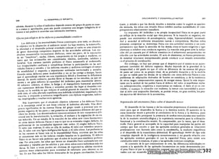 207
EL oeSARROLLO INFANTIL
~06
además, durante la niñez el individuo depende menos del grupo de pares en cuan'
to a status y aprobación, pues aún puede conservar una imagen halagüeña de s{
mismo si sus padres le acuerdan una valoración intrínseca.
Efectos psicológicos de los defectos'y anormalidades somáticos
Los defectos y las anormalidades físicas constituyen, ante todo, un obstácu­

lo objetivo en la adaptación al ambiente social. La baja estatura, la ectomorfia, 

la obesidad y el desarrollo puberal ret3xdado colocan al varón en una situación 

de grave desventaja competitiva respecto de las actividades atléticas. Los mu­

chachos mesomorfos (musculosos) disfrutan, entre sus pares. de la reputación 

dc ser "machitos", osados, líderes, competentes en los juegos y maduros, en 

tanto que los ectomorfos son considerados tímidos, sometidos, infelices y 

hurailos. Los varones también prefieren el físico mesomorfo al cndomorfo.
Las incapacidades cardíacas y ortopédicas limitan la participación en las acti·
vidades físicas y sociales, y los defectos visuales y auditivos restringen el campo
de sensibilidad y respueSta a importantes estímulos intelectuales y sociales.
Cuando estos defectos pasan inadvertidos y no se los corrige a tiempo, hacen
que el aprendizaje escolar sea una experiencia difícil Y fomentan la deficiencia
mental; de modo indirecto, pueden llevar al fracaso en los estudios, ya que so­
meten a un gran esfuerzo la capacidad del individuo para mantenerse atento.
El esfuerzo crónico, el dólor, la fatiga y el desequilibrio hormonal asociados
con numerosOS defectos físicos y sensorios pueden dar lugar al desorden con··
ductal, en la medida en que reducen el umbral general de reacción. Cuando su­
cede esto, el niño afectado manifiesta una indebida irritabilidad, inquietud y dis'
tracción, y responde a estímulos insignificantes con réplicas exageradas, indirec­
tas, inapropiadas Ymuchas veces agresivas.
Más importante que el obstáculo objetivo inherente a los defectos físicos
eS la desvc,ntaja social en que éstos colocan al individuo afectado. Una diver­
gencia significativa de las normas físicas del grupo tiende a provocar una res­
puesta negativa de los pares y casi garantiza un tratamiento diferente del que re­
ciben los demás. Los denominadores comunes mínimos de este tratamiento dife­
rencial son la desvalorización, la evitación, el rechazo y la asignación de un sta­
tus reducido. En un estudio de la reacción de los niños ante cinco ilustraciones
de otros tantos dcfectos físicos y una en que no se mostraba ningún defecto, las
preferencias de los consultados siguieron este orden: 1) ningún defecto físico;
2) niño con muletas; 3) niño en silla de ruedas; 4) niño con miembro amputa'
do; 5) niño con una ligera desfiguración facial, y 6) niño obeso. Las preferencias
de los varones se basan más en la imposibilidad física, mientras que las niñas
se concentran más en los indicios visuales basados en la apariencia. El defecto
físico es un factor más poderoso que el color de la piel para establecer preferen­
cias. Por otra parte, los niños que tienen un desarrollo físico acelerado son con'
siderados y tratados por los adultos y por otros niños como individuos más ma·
duros. Si bien a veces pueden ser víctimas de expectativas adultas excesivas,
parecen tener relativamente poca necesidad de esforzarse para. obtener su st"'­
tus- De sus filas salen los lfderes destacados de los grupos ,"studiantiles. En con'
CRECIMIENTO Y DESARROLLO MOTOR
traste, y debido a que los demás tienden a tratarlos como lo sugiere su aparierí­
c'ia menuda, los nÍlios con retardo físico exhiben muchas modalidades de com­
portamiento relativamente inmaduro.
La respuesta del individuo a su propia incapacidad física es en gran parte
un reflejo de la reacción social que ésta provoca. Sí la reacción es negativa, res­
ponde con sentimientos de autodesprecio, culpa, hipersensibilidad, incomodi·
dad y ansiedad al enfrentar situaciones nuevas o competitivas. Muchos niños
procuran compensar su desventaja física con una actividad excesiva y un com­
portamiento que llame la atención de los demás; otros se hacen exigentes y ego­
céntricos o exhiben una conducta regresiva. La reacción más grave ante la reduc'
ción del yo causada por el defecto somático es el aislamiento autoprotecior en
relación con las actividades sociales. El acto de abstenerse, en forma persistente,
de entablar relaciones interpersonales puede conducir a un retardo irreversible
en el proceso de socialización.
Sin embargo, no hay que pensar que el desprecio por sí mismo es un acom­
pañante inevitable del defecto orgánico. Mucho depende de la gravedad de la
incapacidad o del grado en que el niño se diferencia de las normas del grupo
de pares así como de su propio ideal, de su probable duración y de la medida
en que es visible para los demás. de su relación con otros defectos físicos y con
problemas de adaptación derivados de fuentes no somáticas, y de la existencia
de otros rasgos compensatorios capaces de otorgar status. Quizá lo más impor­
tante sea la actitud de los padres hacia el defecto del niño: si manifestan recha­
zo, sobreprotección, vergiienza o expectativas no realistas, el daño al yo es ine­
vitable; sí manejan la situación con realismo, la toman con naturalidad yacuer­
dan al niño una aceptación ilimitada, se podrán evitar, en gran medida, los peo·
res aspectos del deterioro de la autoestima.
Repercusión del crecimiento ft'sico sobre el desarrollo motor
El desarrollo de los huesos y de los músculos proporciona el sustrato anató­
mico para que se desarroilcn la fuerza y la destreza motriz. El aumento de la
masa muscular tiende a preceder al crecimiento de la fuerza y la destreza, pues
esta última no sólo presupone la presencia de medíos estructurales sino también
la de la madurez neurofisiológica y la experiencia necesarias para la utílización
funcional y la coordinación motriz. Es comprensible, por lo tanto, que el desa­
rrollo físico general se acompañe de la capacidad para manipular las panes del
cuerpo que han crecido y que las aptitudes motrices generales se relacionen
positivamente con factores tales como la mesdhforfia, la madurez esqueléticá
y el desarrollo de la musculatura abdominaL El aprendizaje motor de. tipo más
complejo depende de la inteligencia sensonomotora y no guarda relación con
las aptitudes motrices generales ni con la capacidad física, pero existe una
correlación entre la estatura, el peso y las aptitudes motrices complejas.
Al contrario de lo que comúnmente se cree, las diferencias individuales en
cuanto a la aparición de las aptitudes locomotrices no están determinadas por
el peso físico ni por la conformación corporal, sino por factores génicos relacitS2
nados con ese desarrollo y por ciertas características temperamentales como J'"Digitalizado por: I.S.C. Hèctor Alberto Turrubiartes Cerino
hturrubiartes@beceneslp.edu.mx
 