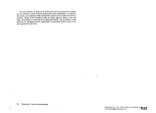 De esta manera, el éxito de la educación y de la reeducación se asegu­
ra, si se toma en cuenta el factor básico para todo aprendizaje: la relación.
Por tanto, un programa debe construirse a partir de las condiciones del in­
dividuo: desde el nivel donde el nifio se siente seguro y capaz y, con esta
base, desarrollar los aspectos de la psicomotricidad. En la práctica, estos
aspectos se trab;:ijarán juntos, respetando la capacidad motriz real y el ni­
vel cognoscitivo del níno.
..

42 Primera parte. Tuada de la psitomotricidad
'84~ 

Digitalizado por: I.S.C. Hèctor Alberto Turrubiartes Cerino
hturrubiartes@beceneslp.edu.mx
 