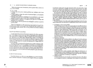 26 L" ""l/anización del aprendizaje en la educación primaria
"1hdos estos avances tienen limitaciones y sólo se pueden llevar a cabo en si.
tuaciones cOllocidas.
De 	9 a 11 años
l. 	Pueden, hasta cierto punto, manejar problemas que impliquen más de una
variable.
2. 	 pueden emplear un rango más amplio de relaciones 16gicas, y asi manipular
mentalmente más cosas.
3. 	 Muestran menos tendencia a precipitarse en sus conclusiones y una mayor
capacidad de apreciar que las ideas deben COntrastarse con pruebas.
4. 	 Pueden emplear la medición y los registros como parte de un enfoque más
sistemático de los problemas. : ,
5. 	 pueden pasar por todos IQS pasos de una investigación y producir un plan de
acci6n posible.
Todas estas habilidades son sólo openltivas en casos simples en los que lo im­
plicado es um realidad concreta para el niño. Tambi~n hay que recordar que es­
tas habilidades "estarán presentes sólo si se ha producido una buena enseñanza
en c:lda etapa.
Factores que afectan al aprendizaje
La tarea mayor de la escuela y del maestro ~ capacítar a los niños a que apren.
dan. Si bien algunos de los factores que afectan al aprendiz.aje de los niños pue­
den, como m:lximo, modificarse en lugar de cambiarse, hay pruebas (S,chool mat­
ters, Mortimore et al. [1988]; Fifieen Tbousal1d HOUTS, Rutter et al. [1979] que
demuestran que la escuela y el maestro tienen' una influencia importante. Mortí­
more encontró que la escuela COn más éxitode las 50 que estudi6 mejoraba la
media en un 28% después de considerar las diferencias en el origen social y el
nivel de destrezas.
El maestro que es consciente de los factores que no pueden cambiarse puede
ser más capaz de ayudar al niño. Sin embargo, es importante no considerar estos
factores de referencia como si imposibilitaran que el niño hiciera. progresos, y
ya hemos destacado que hay pruebas de que los maestros tienen expectativas in­
feriores respecto de los niños de clase obrera y de ciertos grupos étnicos. Los ni.
ños de las escuelas Con éxito de Mortímore hacían progresos a pesar de los facto­
res de referencia.
El efecto del entorno familiar
En primera instancia, un niño se ve muy influido por su entorno familiar.
Esto lo demostró claramente el estudio de J.B. Douglas (1964), que comprob6
Los nl!' ¡Z1
el coeficiente intelectual de una gran muestra de niños a los ocho años y luego
a los once y relacion6 los resultados con el entorno social del niño. Los niños
de entornos de clase media aumentaron sus puntuaciones durante ese período,
mientras que los de hogares de clase obrera los mantuvieron o disminuyeron.
En los primeros cinco años de vida, el aprendizaje de los niños en lenguaje
y razonamiento es sustancial. También habrán aprendido algo acerca de la con­
ducta que implica aprobación y la que implica problemas, incluyendo ideas acero
ca de cuándo manifestar diferentes conductas. Habrán observado la conducta de
sus padres y adoptado algunos de sus valores y, jugandOt les habrán imitado a
ellos y a otros adultos, probando diferentes formas de conducta para ver qué res­
puesta obtienen.
El entorno familiar de los niños puede apoyar al aprendizaje escolar de varias
formas importantes y que afectarán a su capacidad de tomar lo que se les ofrece:
1. 	El lenguaje en casa y en la escuela
El uso dellengu.:je que el niño vive en casa pue¿e ser muy diferente del em­
pleado en la escuela p muy similar a él. Puede diferir no sólo en vocabulario
y estructura, sino también en el grado en el que se emplea para discutir ideas,
responder a nuevas experiencias y hablar de las cosas. La discusi6n con los
niños es por ello muy importante, y los maestros han de considerar una va­
riedad de formas de estimular a los niños a que piensen y hablen. Hablar
simplemente no es suficiente. Se han de encontrar preguntas que estimulen
la inventiva, emplear historias para introducir nuevas formas de mirar las co­
sas, fomentar que los niños consideren cómo se ve una situación desde otro
punto de vista, etc.
2. 	 Experiencia preescolar
Las experiencias que se les han ofrecido a los niños en los años anteriores
a la escuela están muy relacionadas con su empleo del lenguaje, y lo que han
obtenido de cualquier experiencia dependerá hasta cierto punto de la forma
en que los padres han empleado las oportunidades a su alcance. Un niño que
va al supermercado local con un padre que sabe c6mo aprovechar la oportu­
nidad en favor del aprendiz.aje del niño puede sacar más beneficio que otro
al que se lo llevan a un país lejano en unas vacaciones caras. La experiencia
de la guardería o del grupo de juego también aportará una referencia de expe­
riencias para algunos niños.
3. 	 Interés del adulto
La disposici6n de los niños a aprender cuando llegan por primera vez a la
escuela depender~ también del grado ~n el que sus padres y otros adultos ha­
yan sabido dedicarles tiempo, escuchando lo que tienen que decir y haciendo
preguntas, extendiendo su interés por compartirlas.
4. 	 Entorno familiar
El número de miembros de lafamilia y la posici6n del niño en ella influirá
en la cantidad de atenci6n y conversaci6n con el adulto de la que disfrute
1':
--r..~
009Digitalizado por: I.S.C. Hèctor Alberto Turrubiartes Cerino
hturrubiartes@beceneslp.edu.mx
 