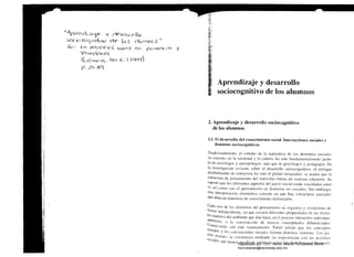 ..t1p.¡:=''('1 elí ;:;:-C::i)e -:J «SCl~·vo ¡lo
sacio cog Il,¡-fVO de los nUi.-VVGs. ti
.' l-C1 eciucc1C 'e:) V)llyCll .f'{' pi, VVtC;t!v to¡ 'j
~(Vy)dCN ¡ei.
x'nwve ti';, IV/a. K· ( ICfC'ír)
¡D. 49
Aprendizaje y desarrollo
sociocognitivo de los alumnos
2. Aprendizaje y desarrollo sociocognitivo
de los alumnos
2.1. El desarrollo del conocimiento social. Interacciones sociales y
dominios sociocognitivos
Tradicionalmente, el estudio de la naturaleza de los dominios soci¡¡le
en concreto de la sociedad y la cultura. ha sido fundamentalmente ámhi­
to de sociólogos y 1mtropólogos, más que de psicólogos y pedagogos. En
la investigación reciente sobre el desanollo sociocogn
de estructura ha sido el global integrador: se asume que la
estructura de pensamiento del individuo forma un sistema coherente. Se
supone que los diferentes del juicio social están vinculados entre
sí, así como con el en dominios no sociales. Sin embargo,
Una interpretación alternativa consiste en que hay estructuras
que abarr:ln dominios de conocimiento delimitados,
Cada Uno de los dominios del pensamiento se organi7a y evoluciona de
independiente, ya que existen diferentes propiedades en lo, distin­
tos aspectos del ambiente quc dan lugar, en el proce~o interactivo individuo­
ambiente, a la construcción de marcos conceptuales diferenciados.
Consecuente con este razonamiento. Turiel señala que los conccpto
morales y h~s convenciones sociales forman distintos sistema:.;, Lo
C10S m 1 d· I  I '.  ora t~, se construyen me [ante as experienCIas con as aCCIOneS
soclale·· f  1 I I h b', que lIeuen un e ecto mtnn~cco so xc 0, (crec os o el u:netarDigitalizado por: I.S.C. Hèctor Alberto Turrubiartes Cerino
hturrubiartes@beceneslp.edu.mx
 