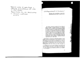 It~Oc jc~ év¡fv-€. el c,preA élt2:'~le ./
d~vvf/o r-Si'Ce ¡ ~.f.efét+¡ vo del vd n-O
FV' t'docl -('seolav. 
~'90 jC1 v feV).slc--::t D.N. :7 'VA. III/f'v¡ el')I V) s- f.-::c-y:::,
11' /51 ((;/0)1-0 'i tptt::bCJC9,-ó¡.
Pf. S''9-1s
D. N. Bogoyavlensky-N. A..Mcnchinskaya*
Relación entre aprendizaje y desarrollo
psicointelectivo del niño en edad escolar
Este ensayo constituye el capítulo IV de un libro ti­
tUlado Psicología del aprendizaje escolar. Los párrafos
iniciales resumen el análisis, realizado en los capítulos ~ ,
ant~riores, de los resultados de las investigaciones sobre
la actividad escolar. Se examinan de modo specffico
los procesos psicológicOS que determinan la adquisición
de nociones Y las condiciones que favorecen el desarro
lIo de dichos procesos. Este capítulo y los siguientes
consideran varios aspectos de la adquiSición de nocio­
nes. En el capitulo V se pasa del análisis de !a adquisi­
ción de nociones al de la interdependencia entre adqui­
sición de nociones características individuales del ni­
ño. Pero antes de paso se desarrollan una serie de
proposiciones teóricas referentes al problema general de
las relaciones entre aprendizaje y desarrollo psicointe­
lectivo del niño en edad escolar.
Al considerar el proceso de desarrollo psíquico, la psi­
cología soviética contemporánea crítica duramente la idea­
lista «teoría de los dos factores», predominante en general
en el extranjero, que estuvo de actualidad entre nosotros
en el período de florecimiento de la Según
dicha teoría, el desarrollo del niño está inevitableme-nte
~~~-=terminado por dos factores: la edad, entendida en
.' Miembros del Instituto de Psicología de la Academia de 

~,encias Pedagógicas de la U RSS. El presente ensayo está toma­

I~7 de Ps,ología del apf'¡¡d;~aie esrolar (Moscú, 1959, págs. 155­
l, hbro dirigido a los especíahstas en dIdáctica, a los eruleñan­

te~ y a los estudiantes de los institutos superiores para la prepara­

C~0n de '-nseñantes. 

59
Digitalizado por: I.S.C. Hèctor Alberto Turrubiartes Cerino
hturrubiartes@beceneslp.edu.mx
 