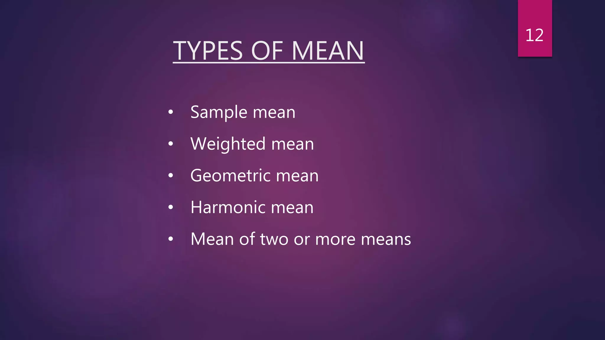 TYPES OF MEAN
• Sample mean
• Weighted mean
• Geometric mean
• Harmonic mean
• Mean of two or more means
12
 