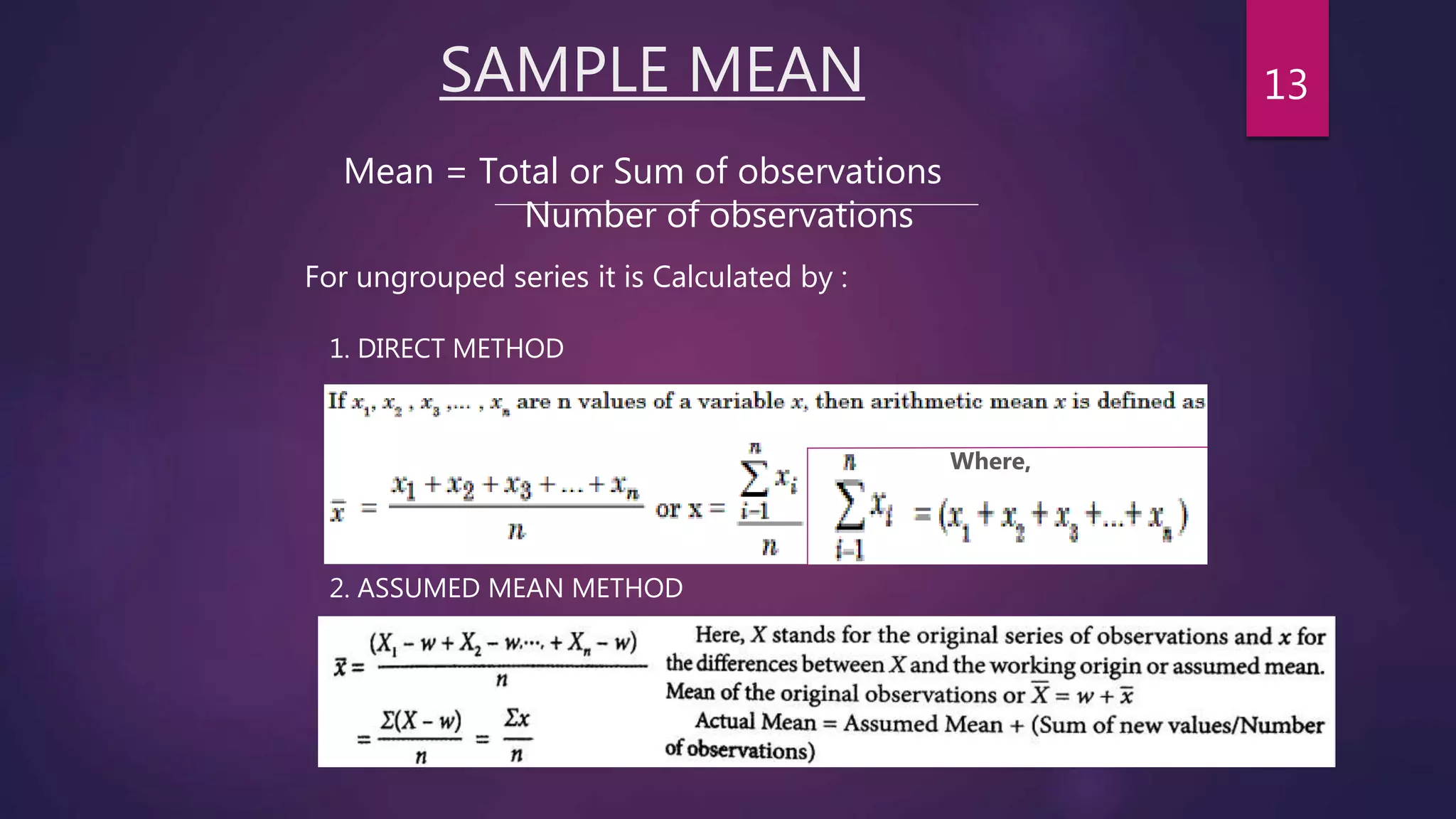 SAMPLE MEAN
Mean = Total or Sum of observations
Number of observations
For ungrouped series it is Calculated by :
1. DIRECT METHOD
2. ASSUMED MEAN METHOD
Where,
13
 