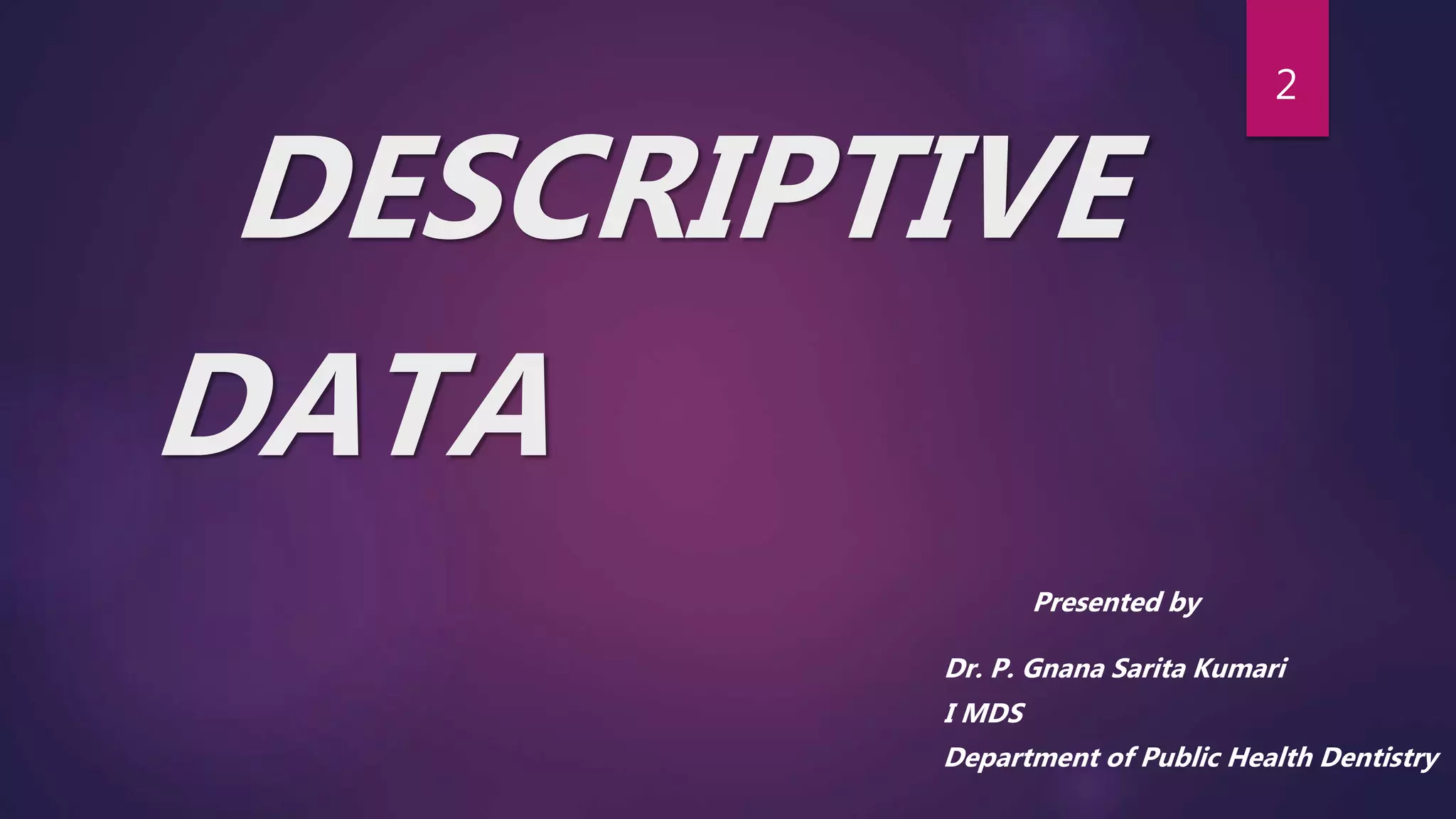 DESCRIPTIVE
DATA
Presented by
Dr. P. Gnana Sarita Kumari
I MDS
Department of Public Health Dentistry
2
 