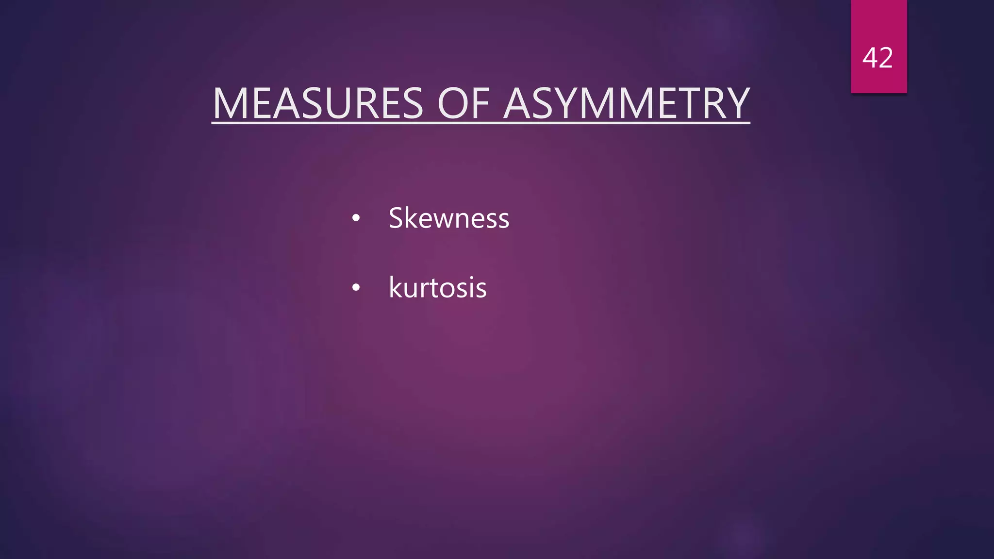 MEASURES OF ASYMMETRY
• Skewness
• kurtosis
42
 