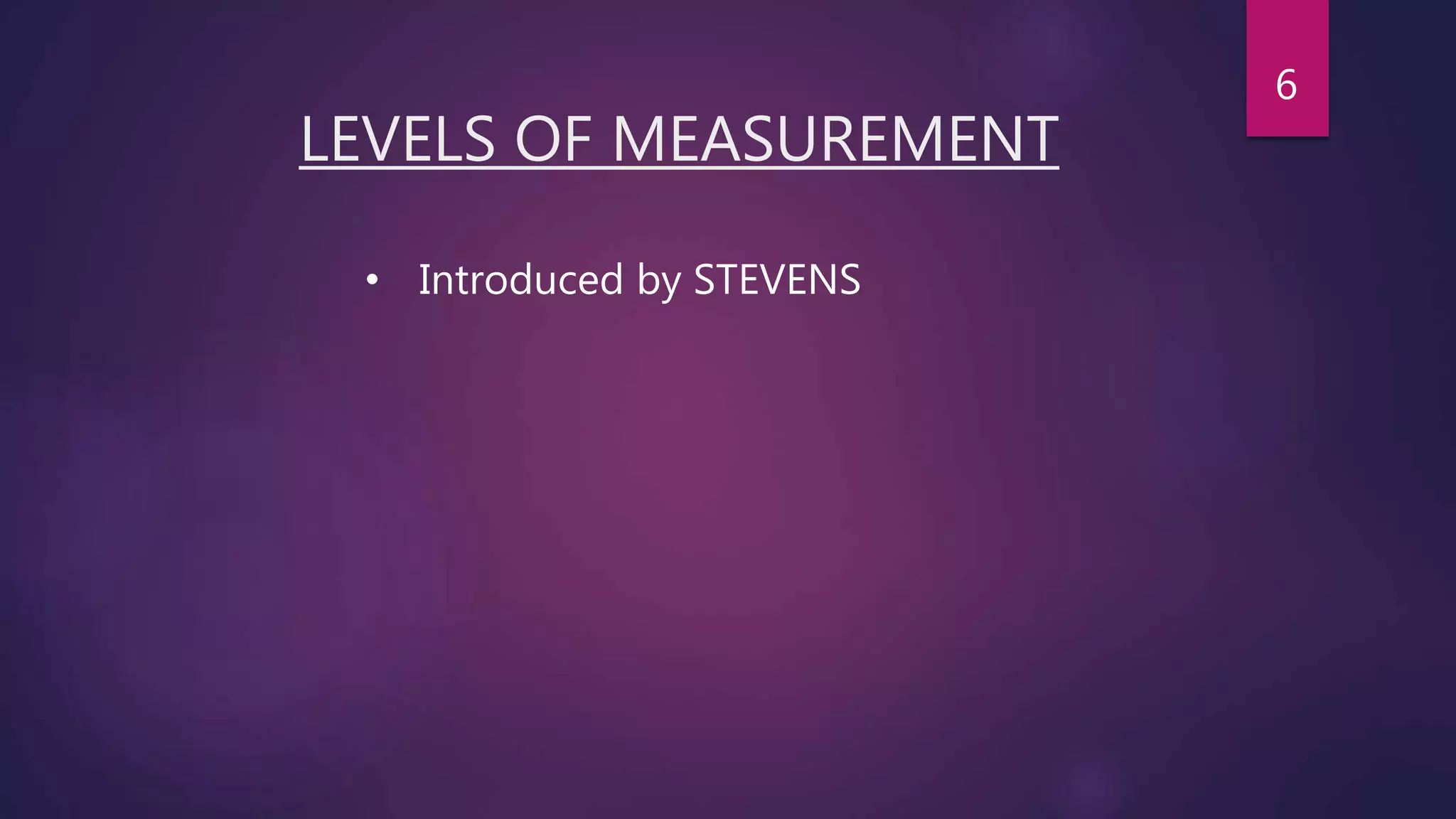 LEVELS OF MEASUREMENT
• Introduced by STEVENS
6
 