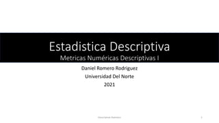 Estadistica Descriptiva
Metricas Numéricas Descriptivas I
Daniel Romero Rodriguez
Universidad Del Norte
2021
Descriptive Statistics 1
 
