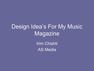 Design Idea’s For My Music
         Magazine
         Irim Chishti
          AS Media
 