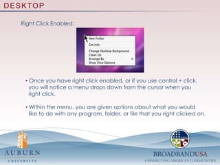 DESKTOPThe Menu Bar:The Menu Bar gives you access to the functionality of the program you are in.  The Apple logo will give you access to the computer’s   essential features, such as software update and shut down. The name next to the Apple logo will change based on what program you are currently in.