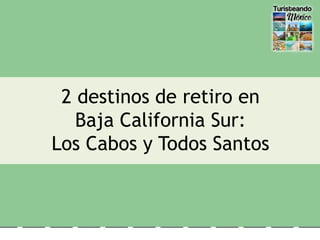 2 destinos de retiro en
Baja California Sur:
Los Cabos y Todos Santos
 