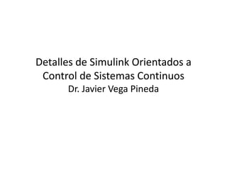 Detalles de Simulink Orientados a 
Control de Sistemas ContinuosControl de Sistemas Continuos
Dr. Javier Vega Pineda
 
