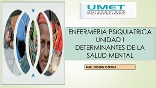 ENFERMERIA PSIQUIATRICA
UNIDAD I
DETERMINANTES DE LA
SALUD MENTAL
MSC JOSELIN CEPEDA
 