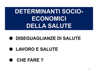 1
DETERMINANTI SOCIO-
ECONOMICI
DELLA SALUTE
 DISEGUAGLIANZE DI SALUTE
 LAVORO E SALUTE
 CHE FARE ?
 