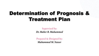 Determination of Prognosis &
Treatment Plan
Supervised by:
Dr. Maher B. Muhammed
Prepared & Designed by:
Muhammed M. Nasser
 