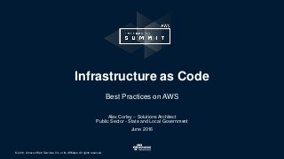 © 2016, Amazon Web Services, Inc. or its Affiliates. All rights reserved.
Alex Corley – Solutions Architect
Public Sector - State and Local Government
June 2016
Infrastructure as Code
Best Practices on AWS
 