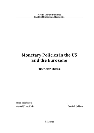 Mendel	
  University	
  in	
  Brno	
  
Faculty	
  of	
  Business	
  and	
  Economics	
  
Brno	
  2015
Monetary	
  Policies	
  in	
  the	
  US	
  
and	
  the	
  Eurozone
Bachelor	
  Thesis
Thesis	
  supervisor:	
  
Ing.	
  Aleš	
  Franc,	
  Ph.D.	
   Dominik	
  Holásek
 