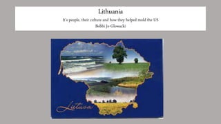 Lithuania
It’s people, their culture and how they helped mold the US
Bobbi Jo Glowacki
 